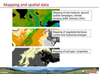 Mapping	
  and	
  spaOal	
  data	
  
Mapping of soil moisture: ground
spatial campaigns, remote
sensing (SAR, thermal, UAV).
Mapping of vegetation/landuse:
current and hystorical changes.
Mapping of soil type / properties.
 