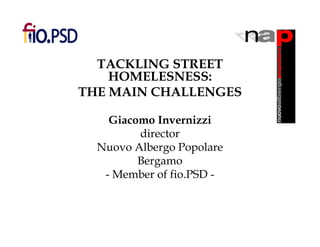 TACKLING STREET
    HOMELESNESS:
THE MAIN CHALLENGES

    Giacomo Invernizzi
         director
  Nuovo Albergo Popolare
         Bergamo
   - Member of fio.PSD -
 