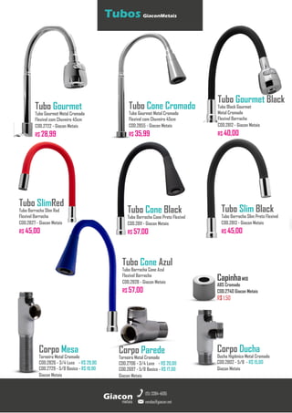 metais
Giacon
vendas@giacon.net
(15) 3384-4695
Tubos GiaconMetais
Tubo Cone Cromado
Tubo Gourmet Metal Cromado
Flexível com Chuveiro 45cm
COD.2855 - Giacon Metais
R$ 35,99
CapinhaM18
ABS Cromado
COD.2740 Giacon Metais
R$ 1,50
Corpo Mesa
Torneira Metal Cromado
COD.2826 - 3/4 Luxo - R$ 29,90
COD.2729 - 5/8 Basico - R$ 19,90
Giacon Metais
Corpo Parede
Torneira Metal Cromado
COD.2706 - 3/4 Luxo - R$ 20,00
COD.2697 - 5/8 Basico - R$ 17,00
Giacon Metais
Corpo Ducha
Ducha Higiênica Metal Cromado
COD.2802 - 5/8 - R$ 15,00
Giacon Metais
Tubo Cone Azul
Tubo Borracha Cone Azul
Flexível Borracha
COD.2828 - Giacon Metais
R$ 57,00
Tubo Cone Black
Tubo Borracha Cone Preto Flexível
COD.2811 - Giacon Metais
R$ 57,00
Tubo Gourmet
Tubo Gourmet Metal Cromado
Flexível com Chuveiro 45cm
COD.2722 - Giacon Metais
R$ 28,99
Tubo Gourmet Black
Tubo Black Gourmet
Metal Cromado
Flexível Borracha
COD.2812 - Giacon Metais
R$ 40,00
Tubo Slim Black
Tubo Borracha Slim Preto Flexível
COD.2813 - Giacon Metais
R$ 45,00
Tubo SlimRed
Tubo Borracha Slim Red
Flexível Borracha
COD.2827 - Giacon Metais
R$ 45,00
 