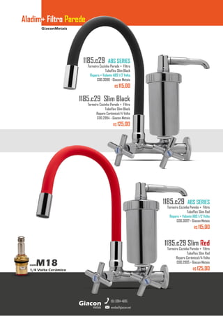 GiaconMetais
Aladim+ Filtro Parede
metais
Giacon
vendas@giacon.net
(15) 3384-4695
comM18
1/4 Volta Cerâmico
1185.c29 Slim Black
Torneira Cozinha Parede + Filtro
TuboFlex Slim Black
Reparo Cerâmico1/4 Volta
COD.2994 - Giacon Metais
R$ 125,00
1185.c29 ABS SERIES
Torneira Cozinha Parede + Filtro
TuboFlex Slim Black
Reparo + Volante ABS 1/2 Volta
COD.3096 - Giacon Metais
R$ 115,00
1185.c29 Slim Red
Torneira Cozinha Parede + Filtro
TuboFlex Slim Red
Reparo Cerâmico1/4 Volta
COD.2995 - Giacon Metais
R$ 125,00
1185.c29 ABS SERIES
Torneira Cozinha Parede + Filtro
TuboFlex Slim Red
Reparo + Volante ABS 1/2 Volta
COD.3097 - Giacon Metais
R$ 115,00
 