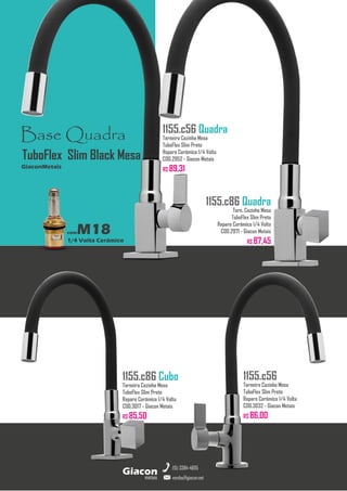 Base Quadra
comM18
1/4 Volta Cerâmico
GiaconMetais
TuboFlex Slim Black Mesa
metais
Giacon
vendas@giacon.net
(15) 3384-4695
1155.c86 Cubo
Torneira Cozinha Mesa
TuboFlex Slim Preto
Reparo Cerâmico 1/4 Volta
COD.3017 - Giacon Metais
R$ 85,50
1155.c56 Quadra
Torneira Cozinha Mesa
TuboFlex Slim Preto
Reparo Cerâmico 1/4 Volta
COD.2952 - Giacon Metais
R$ 89,31
1155.c56
Torneira Cozinha Mesa
TuboFlex Slim Preto
Reparo Cerâmico 1/4 Volta
COD.3032 - Giacon Metais
R$ 86,00
1155.c86 Quadra
Torn. Cozinha Mesa
TuboFlex Slim Preto
Reparo Cerâmico 1/4 Volta
COD.2971 - Giacon Metais
R$ 87,45
 