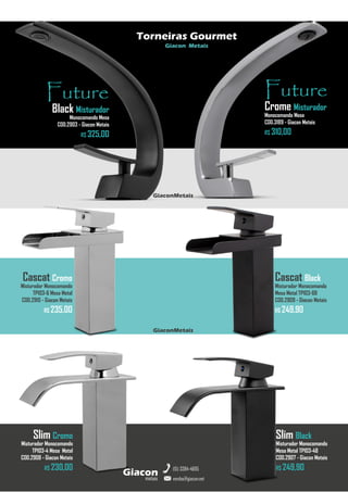 metais
Giacon
vendas@giacon.net
(15) 3384-4695
Torneiras Gourmet
Giacon Metais
Future
Black Misturador
Monocomando Mesa
COD.2903 - Giacon Metais
R$ 325,00
GiaconMetais
Cascat Black
Misturador Monocomando
Mesa Metal TP103-6B
COD.2909 - Giacon Metais
R$ 249,90
Cascat Cromo
Misturador Monocomando
TP103-6 Mesa Metal
COD.2910 - Giacon Metais
R$ 235,00
GiaconMetais
Slim Cromo
Misturador Monocomando
TP103-4 Mesa Metal
COD.2908 - Giacon Metais
R$ 230,00
Slim Black
Misturador Monocomando
Mesa Metal TP103-4B
COD.2907 - Giacon Metais
R$ 249,90
Future
Crome Misturador
Monocomando Mesa
COD.3189 - Giacon Metais
R$ 310,00
 