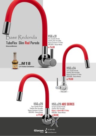 metais
Giacon
vendas@giacon.net
(15) 3384-4695
1155.c29 ABS SERIES
Torneira Cozinha Parede
TuboFlex Slim Vermelho
Reparo + volante ABS 1/2 Volta
COD.3051 - Giacon Metais
R$ 69,90
1156.c29
Torn. Cozinha Parede
TuboFlex Slim Vermelho
Reparo Cerâmico 1/4 Volta
COD.3043 - Giacon Metais
R$ 77,00
1156.c34
Torn. Cozinha Parede
TuboFlex Slim Vermelho
Reparo Cerâmico 1/4 Volta
COD.2836 - Giacon Metais
R$ 79,00
Base Redonda
comM18
1/4 Volta Cerâmico
GiaconMetais
TuboFlex Slim Red Parede
1156.c31
Torn. Cozinha Parede
TuboFlex Slim Vermelho
Reparo Cerâmico 1/4 Volta
COD.3076 - Giacon Metais
R$ 74,00
 