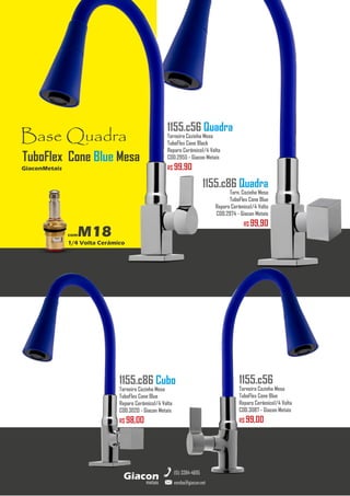 metais
Giacon
vendas@giacon.net
(15) 3384-4695
1155.c86 Quadra
Torn. Cozinha Mesa
TuboFlex Cone Blue
Reparo Cerâmico1/4 Volta
COD.2974 - Giacon Metais
R$ 99,90
1155.c86 Cubo
Torneira Cozinha Mesa
TuboFlex Cone Blue
Reparo Cerâmico1/4 Volta
COD.3020 - Giacon Metais
R$ 98,00
1155.c56 Quadra
Torneira Cozinha Mesa
TuboFlex Cone Black
Reparo Cerâmico1/4 Volta
COD.2955 - Giacon Metais
R$ 99,90
1155.c56
Torneira Cozinha Mesa
TuboFlex Cone Blue
Reparo Cerâmico1/4 Volta
COD.3087 - Giacon Metais
R$ 99,00
Base Quadra
comM18
1/4 Volta Cerâmico
GiaconMetais
TuboFlex Cone Blue Mesa
 