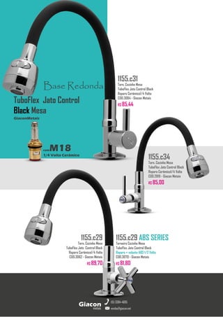 metais
Giacon
vendas@giacon.net
(15) 3384-4695
1155.c29 ABS SERIES
Torneira Cozinha Mesa
TuboFlex Jato Control Black
Reparo + volante ABS 1/2 Volta
COD.3070 - Giacon Metais
R$ 81,80
1155.c29
Torn. Cozinha Mesa
TuboFlex Jato Control Black
Reparo Cerâmico1/4 Volta
COD.3062 - Giacon Metais
R$ 89,70
1155.c34
Torn. Cozinha Mesa
TuboFlex Jato Control Black
Reparo Cerâmico1/4 Volta
COD.2819 - Giacon Metais
R$ 85,00
Base Redonda
comM18
1/4 Volta Cerâmico
GiaconMetais
TuboFlex Jato Control
Black Mesa
1155.c31
Torn. Cozinha Mesa
TuboFlex Jato Control Black
Reparo Cerâmico1/4 Volta
COD.3084 - Giacon Metais
R$ 85,44
 