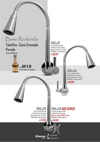 metais
Giacon
vendas@giacon.net
(15) 3384-4695
1156.c29 ABS SERIES
Torneira Cozinha Parede
TuboFlex Cone Cromado
Reparo + volante ABS 1/2 Volta
COD.3056 - Giacon Metais
R$ 64,00
1156.c29
Torn. Cozinha Parede
TuboFlex Cone Cromado
Reparo Cerâmico 1/4 Volta
COD.3048 - Giacon Metais
R$ 72,00
1156.c34
Torn. Cozinha Parede
TuboFlex Cone Cromado
Reparo Cerâmico 1/4 Volta
COD.3090 - Giacon Metais
R$ 69,90
Base Redonda
comM18
1/4 Volta Cerâmico
GiaconMetais
TuboFlex Cone Cromado
Parede
1156.c31
Torn. Cozinha Parede
TuboFlex Cone Cromado
Reparo Cerâmico 1/4 Volta
COD.2862 - Giacon Metais
R$ 68,00
 