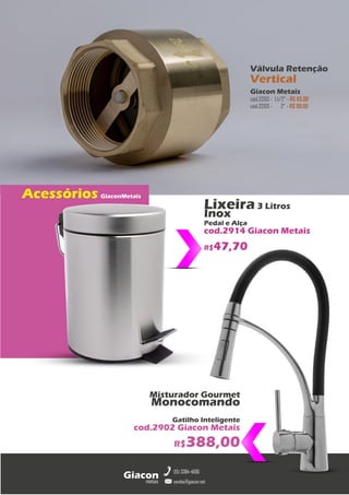 metais
Giacon
vendas@giacon.net
(15) 3384-4695
Acessórios GiaconMetais
Misturador Gourmet
Monocomando
Gatilho Inteligente
cod.2902 Giacon Metais
R$388,00
Lixeira 3 Litros
Inox
Pedal e Alça
cod.2914 Giacon Metais
R$47,70
Válvula Retenção
Vertical
Giacon Metais
cód.3203 - 1.1/2” - R$ 65,00
cód.3203 - 2” - R$ 99,00
 