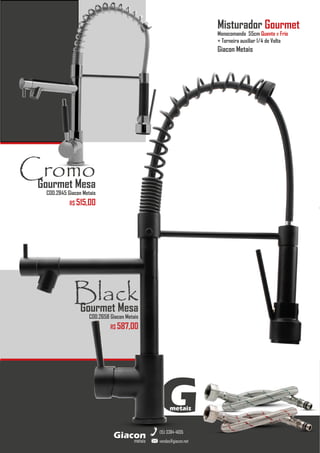 metais
Giacon
vendas@giacon.net
(15) 3384-4695
Black
Gourmet Mesa
COD.2658 Giacon Metais
R$ 587,00
Misturador Gourmet
Monocomando 55cm Quente e Frio
+ Torneira auxiliar 1/4 de Volta
Giacon Metais
Cromo
Gourmet Mesa
COD.2845 Giacon Metais
R$ 515,00
G
metais
 