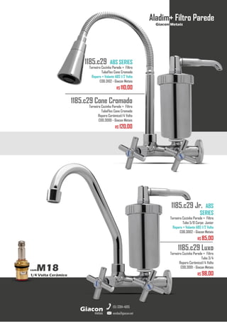 metais
Giacon
vendas@giacon.net
(15) 3384-4695
comM18
1/4 Volta Cerâmico
1185.c29 Cone Cromado
Torneira Cozinha Parede + Filtro
TuboFlex Cone Cromado
Reparo Cerâmico1/4 Volta
COD.3000 - Giacon Metais
R$ 120,00
1185.c29 ABS SERIES
Torneira Cozinha Parede + Filtro
TuboFlex Cone Cromado
Reparo + Volante ABS 1/2 Volta
COD.3102 - Giacon Metais
R$ 110,00
Aladim+ Filtro Parede
Giacon Metais
1185.c29 Luxo
Torneira Cozinha Parede + Filtro
Tubo 3/4
Reparo Cerâmico1/4 Volta
COD.3001 - Giacon Metais
R$ 98,00
1185.c29 Jr. ABS
SERIES
Torneira Cozinha Parede + Filtro
Tubo 5/8 Corpo Junior
Reparo + Volante ABS 1/2 Volta
COD.3002 - Giacon Metais
R$ 85,00
 
