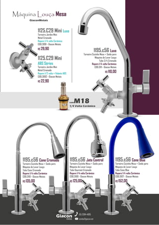 GiaconMetais
Máquina Louça Mesa
metais
Giacon
vendas@giacon.net
(15) 3384-4695
comM18
1/4 Volta Cerâmico
1195.c56 Luxo
Torneira Cozinha Mesa + Saída para
Máquina de Lavar Louça
Tubo 3/4 Cromado
Reparo 1/4 volta Cerâmico
COD.3111 - Giacon Metais
R$ 110,00
1125.C29 Mini Luxo
Torneira Jardim Mini
Metal Cromado
Reparo 1/4 volta Cerâmico
COD.3091 - Giacon Metais
R$ 29,90
1125.C29 Mini
ABS Séries
Torneira Jardim Mini
Metal Cromado
Reparo 1/2 volta + Volante ABS
COD.3092 - Giacon Metais
R$ 22,90
1195.c56 Jato Control
Torneira Cozinha Mesa + Saída para
Máquina de Lavar Louça
Tubo Gourmet Cromado
Reparo 1/4 volta Cerâmico
COD.3109 - Giacon Metais
R$ 125,00
1195.c56 Cone Blue
Torneira Cozinha Mesa + Saída para
Máquina de Lavar Louça
Tubo Cone Blue
Reparo 1/4 volta Cerâmico
COD.3107 - Giacon Metais
R$ 152,00
1195.c56 Cone Cromado
Torneira Cozinha Mesa + Saída para
Máquina de Lavar Louça
Tubo Cone Cromado
Reparo 1/4 volta Cerâmico
COD.3110 - Giacon Metais
R$ 135,00
 