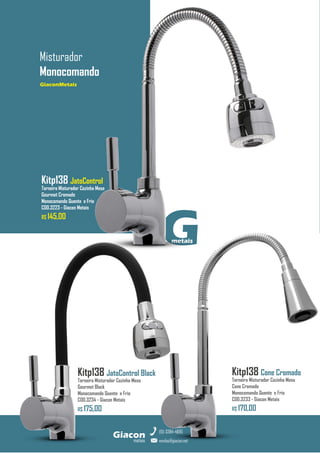 G
metais
GiaconMetais
Misturador
Monocomando
metais
Giacon
vendas@giacon.net
(15) 3384-4695
Kitp138 JatoControl
Torneira Misturador Cozinha Mesa
Gourmet Cromado
Monocomando Quente e Frio
COD.3223 - Giacon Metais
R$ 145,00
GiaconMetais
Kitp138 JatoControl Black
Torneira Misturador Cozinha Mesa
Gourmet Black
Monocomando Quente e Frio
COD.3234 - Giacon Metais
R$ 175,00
Kitp138 Cone Cromado
Torneira Misturador Cozinha Mesa
Cone Cromado
Monocomando Quente e Frio
COD.3233 - Giacon Metais
R$ 170,00
 