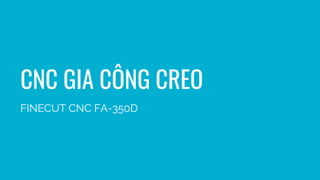 CNC GIA CÔNG CREO
FINECUT CNC FA-350D
 