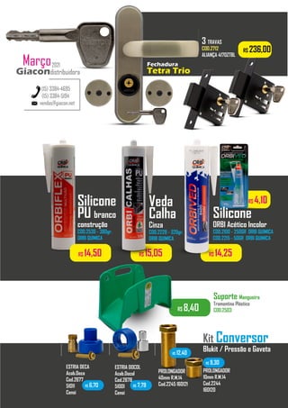 ...............
R$ 4,10
R$ 15,05 R$ 14,25
Veda
Calha
Cinza
COD.2228 - 320gr.
ORBI QUIMICA
Silicone
ORBI Acético Incolor
COD.2100 - 250GR ORBI QUIMICA
COD.2215 - 50GR ORBI QUIMICA
Silicone
PU branco
construção
COD.2530 - 380gr.
ORBI QUIMICA
R$ 14,50
R$ 8,40
Suporte Mangueira
Tramontina Plástico
COD.2503
Kit Conversor
Blukit / Pressão e Gaveta
ESTRIA DOCOL
Acab.Docol
Cod.2678
51001
Censi
ESTRIA DECA
Acab.Deca
Cod.2677
51011
Censi
.........
PROLONGADOR
40mm R.M.14
Cod.2245 160121
PROLONGADOR
10mm R.M.14
Cod.2244
160120
.........
R$ 6,70 R$ 7,79
R$ 12,40
R$ 9,30
.........
.........
R$ 236,00
Fechadura
Tetra Trio
3 TRAVAS
COD.2712
ALIANÇA 4170ZTBL
...........
vendas@giacon.net
(15) 3384-4695
(15) 3384-5194
Giacon
distribuidora
2021
Março
Giacondistribuidora
 