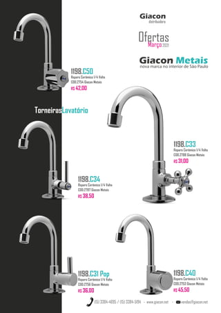 TorneirasLavatório
Giacon Metais
nova marca no interior de São Paulo
Giacon
distribuidora
Março2021
Ofertas
1198.C33
Reparo Cerâmico 1/4 Volta
COD.2788 Giacon Metais
R$ 31,00
1198.C34
Reparo Cerâmico 1/4 Volta
COD.2787 Giacon Metais
R$ 38,50
1198.C31 Pop
Reparo Cerâmico 1/4 Volta
COD.2756 Giacon Metais
R$ 36,00
(15) 3384-4695 / (15) 3384-5194 - www.giacon.net - vendas@giacon.net
1198.C50
Reparo Cerâmico 1/4 Volta
COD.2754 Giacon Metais
R$ 42,00
1198.C40
Reparo Cerâmico 1/4 Volta
COD.2753 Giacon Metais
R$ 45,50
 