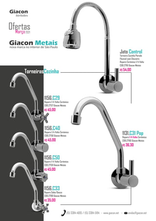 TorneirasCozinha
(15) 3384-4695 / (15) 3384-5194 - www.giacon.net - vendas@giacon.net
1156.C29
Reparo 1/4 Volta Cerâmico
COD.2757 Giacon Metais
R$ 45,00
Giacon Metais
nova marca no interior de São Paulo
Giacon
distribuidora
Março2021
Ofertas
Jato Control
Torneira Cozinha Parede
Flexível com Chuveiro
Reparo Cerâmico 1/4 Volta
COD.2761 Giacon Metais
R$ 54,00
1156.C40
Reparo 1/4 Volta Cerâmico
COD.2758 Giacon Metais
R$ 45,00
1156.C50
Reparo 1/4 Volta Cerâmico
COD.2759 Giacon Metais
R$ 45,00
1156.C33
Reparo Sobe/Desce
COD.2789 Giacon Metais
R$ 35,00
1131.C31 Pop
Reparo 1/4 Volta Cerâmico
COD.2760 Giacon Metais
R$ 36,30
 