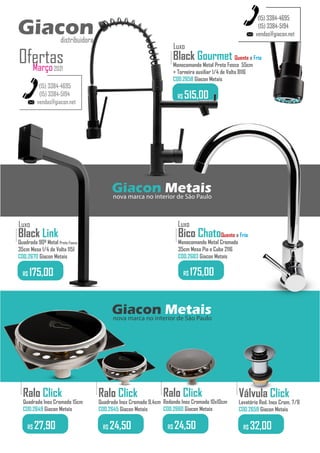 Black Gourmet Quente e Frio
Monocomando Metal Preto Fosco 55cm
+ Torneira auxiliar 1/4 de Volta 8116
COD.2658 Giacon Metais
.........
R$ 515,00
Giacon Metais
nova marca no interior de São Paulo
vendas@giacon.net
(15) 3384-4695
(15) 3384-5194
Ralo Click
Quadrado Inox Cromado 9,4cm
COD.2645 Giacon Metais
.........
R$ 24,50
Ralo Click
Redondo Inox Cromado 10x10cm
COD.2660 Giacon Metais
.........
R$ 24,50
Ralo Click
Quadrado Inox Cromado 15cm
COD.2649 Giacon Metais
.........
R$ 27,90
Válvula Click
Lavatório Red. Inox Crom. 7/8
COD.2659 Giacon Metais
.........
R$ 32,00
Luxo
Black Link
Quadrada 90º Metal Preto Fosco
35cm Mesa 1/4 de Volta 1151
COD.2670 Giacon Metais
.........
R$ 175,00
Luxo
R$ 175,00
Bico ChatoQuente e Frio
Monocomando Metal Cromado
35cm Mesa Pia e Cuba 2116
COD.2683 Giacon Metais
.........
Luxo
Giacon Metais
nova marca no interior de São Paulo
vendas@giacon.net
(15) 3384-4695
(15) 3384-5194
Giacon
distribuidora
Março2021
Ofertas
Giacon
distribuidora
 