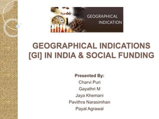 GEOGRAPHICAL INDICATIONS
[GI] IN INDIA & SOCIAL FUNDING
Presented By:
Charvi Puri
Gayathri M
Jaya Khemani
Pavithra Narasimhan
Payal Agrawal
 
