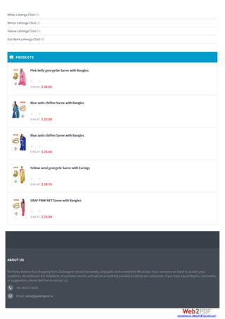 ABOUT US
We firmly believe that shopping from GiaDesigner should be speedy,enjoyable and convenient! We always have someone on hand to answer your
questions.We believe in the timeliness of customer service,and will do everything possible to satisfy our customers.If you have any problems,comments,
or suggestions,please feel free to contact us.
 +91-9910373030
 Email:sales@giadesigner.in
White Lehenga Choli(3)
Winter Lehenga Choli(3)
Yellow Lehenga Choli(4)
ZariWork Lehenga Choli(8)
PInk bellygeorgette Saree withBangles
$ 62.04 $ 36.66
Blue satinchiffonSaree withBangles
$ 59.37 $ 35.08
Blue satinchiffonSaree withBangles
$ 59.37 $ 35.08
Yellowsemi georgete Saree withEarings
$ 67.32 $ 39.78
GRAY PINK NETSaree withBangles
$ 43.73 $ 25.84
 PRODUCTS
s s s s s
s s s s s
s s s s s
s s s s s
s s s s s
converted by Web2PDFConvert.com
 