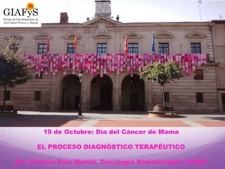 19 de Octubre: Día del Cáncer de Mama
EL PROCESO DIAGNÓSTICO TERAPÉUTICO
Dra Virginia Ruiz Martín. Oncología Radioterápica HUBU
 