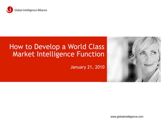 How to Develop a World Class
 Market Intelligence Function
                  January 21, 2010




                                     www.globalintelligence.com
 