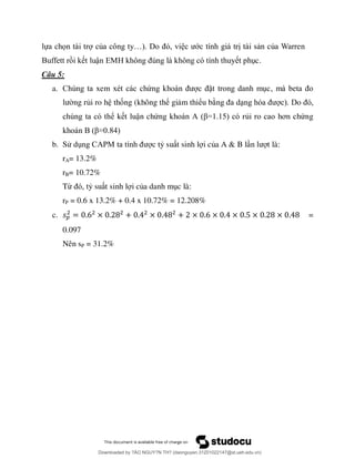 ự ọ ủ … ớ ủ
B ậ E .
Câu 5:
a. ứ ặ
ng rủi ro h thống (không thể gi m thiểu b
ể k t luận chứ A β= rủ ơ ứng
B β= 8
b. Sử d AP c tỷ su t sinh l i của A & B l t là:
rA= 13.2%
rB= 10.72%
Từ ỷ su t sinh l i của danh m c là:
rP = 0.6 x 13.2% + 0.4 x 10.72% = 12.208%
c. =
0.097
Nên sP = 31.2%
Downloaded by ?ÀO NGUY?N TH? (daonguyen.31201022147@st.ueh.edu.vn)
lOMoARcPSD|10586586
 