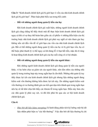 Câu 3: “ ch giá b giới h n vì vốn của nhà kinh doanh chênh
l ch giá b giới h ” Th o luận phát biểu sau trong bối c nh:
- Đối với những người đang quản lý tiền của họ:
Khi kinh doanh chênh l ch giá xu t hi n, nh i kinh doanh chênh
l ẳng hề th y tho ể thực hi n kinh doanh chênh l ch giá
ngay c khi có sự thay th hoàn h o gi a các cổ phi u vì nh ều ki n của th
ng bu c nhà kinh doanh chênh l ch giá ph
không n n v ề về giới h n của vốn của nhà kinh doanh chênh l ch
giá. R t có thể nh n lý tiền của họ và b giới h n vốn, họ có
thể bu c ph i thanh lý v th ngay c vì b n h t tiền, mặc dù rõ ràng
là ho ng kinh doanh chênh l ch giá của họ cuối cùng s có l i nhuận.
- Đối với những người đang quản lý tiền của người khác:
Khi nh i kinh doanh chênh l n lý tiền củ i
khác, vì họ luôn ch u sự giám sát của ng i khác, nên t m nhìn của nh ng nhà
qu ng h p này trong ngắn h n là c n thi t. Nh ng nhà qu n lý tuy
th c l i ích của kinh doanh chênh l u nh
kiểm soát vố ng không hiể ơ i ích này. Do nh i kiểm soát
vố ớ t qu dựa trên thành qu trong ngắn h n
nên họ s r t khó ch u khi th y các kho n l trong ngắn h Đ ều này làm cho
các nhà qu n lý ph i bỏ ơ i kinh doanh
chênh l ch giá.
Câu 4:
- Đào bới dữ liệu (data snooping) ng phân tích kỹ ỡng m t b d
li u nh m phát hi n ra “ ” ới d li ng b chỉ
Downloaded by ?ÀO NGUY?N TH? (daonguyen.31201022147@st.ueh.edu.vn)
lOMoARcPSD|10586586
 