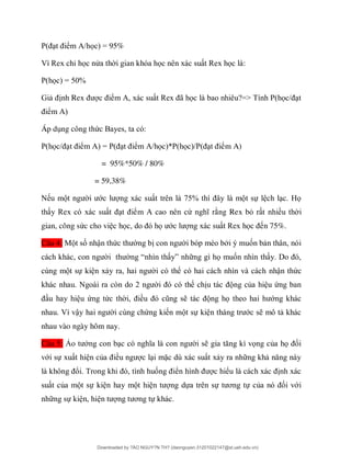 P ể A/ ọ = 95%
ỉ ọ ử ọ ọ
P ọ = %
G nh Rex ể A ã ọ ?=> P ọ /
ể A
Áp d ng ứ B
P ọ / ể A = P ể A/ ọ *P ọ /P ểm A)
= 95%*50% / 80%
= 59,38%
ớ 7 % ự ọ
ểm A ứ ng Rex bỏ r t ề
gian, công sức ọ ọ ớ ọ n 75%.
Câu 4: ố ậ ứ ố
“ ” ọ ố
ự ể ậ ứ
ò 2 ể ủ ứ
ứ ứ ề ọ ớ
ậ ứ ự ớ
nhau vào ngày hôm nay.
Câu 5: Ả ọ ủ ọ ố
ớ ự ủ ề ặ
ổ ố ể ể
ủ ự ự ự ơ ự ủ ố ớ
ự ơ ự
Downloaded by ?ÀO NGUY?N TH? (daonguyen.31201022147@st.ueh.edu.vn)
lOMoARcPSD|10586586
 