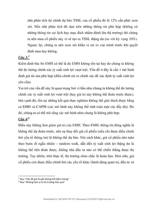 nhà phân tích tài chính dự báo TSSL của cổ phi 2% n ph i xem
xét. N ựa trên nh ng thông tin phù h p (không có
nh ng thông tin sai l ch hay m ừa th ng) thì chúng
ta nên mua cổ phi u này vì s t o ra TSSL thặ với kỳ vọng 10%).
c l i, chúng ta nên xem xét khẩu v rủi ro củ ớc khi quy t
nh mua hay không.
Câu 3:5
ể ỏ E ể E
ể ỷ . V ề
ều chỉnh rủ ể ỷ su t sinh l i
yêu c u).
Vai trò của v ề này là quan trọng b i vì h ể ng
chính xác tỷ su t sinh l t tr i (hay giá tr này không thể ớ c),
bên c n t i nh ng k t qu thực nghi m không thể gi c b ng
c EMH và CAPM (các mô hình này không thể tính toán m ủ). Do
ể nói r ng các mô hình nhìn chung là không phù h p.
Câu 4:6
Đ ều này không làm gi m giá tr củ E E
ể ự ớ ự ổ ổ ỉ ề ỉ
ố ể ự , ổ
ớ – w ỷ ặ
ể ắ
ự ắ ơ
ổ ò ề ỉ ố
5
Mục “Vấn đề giả thuyết không thể kiểm chứng”
6
Mục “Những hàm ý từ thị trường hiệu quả”
Downloaded by ?ÀO NGUY?N TH? (daonguyen.31201022147@st.ueh.edu.vn)
lOMoARcPSD|10586586
 