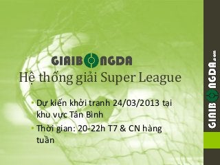 .com
Hệ thống giải Super League
 • Dự kiến khởi tranh 24/03/2013 tại
   khu vực Tân Bình
 • Thời gian: 20-22h T7 & CN hàng
   tuần
 