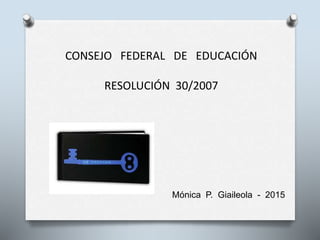 CONSEJO FEDERAL DE EDUCACIÓN
RESOLUCIÓN 30/2007
Mónica P. Giaileola - 2015
 