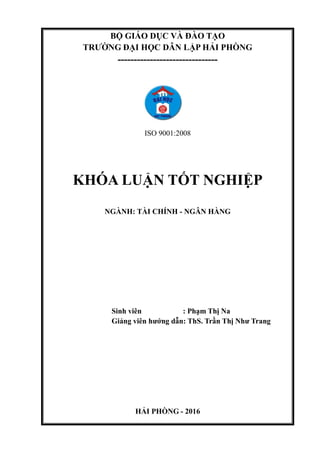 BỘ GIÁO DỤC VÀ ĐÀO TẠO
TRƢỜNG ĐẠI HỌC DÂN LẬP HẢI PHÒNG
-------------------------------
ISO 9001:2008
KHÓA LUẬN TỐT NGHIỆP
NGÀNH: TÀI CHÍNH - NGÂN HÀNG
Sinh viên : Phạm Thị Na
Giảng viên hƣớng dẫn: ThS. Trần Thị Nhƣ Trang
HẢI PHÒNG - 2016
 