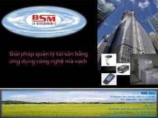 BSM Corp
33 Nguyen Van Thu Str, District 1, HCMC
Tel : 39433701 - Fax : 39433702
Can Tho :
10-3/2 Str, Ninh Kieu District, Can Tho City
Tel :0710 833456 - Fax : 0710 833222
See : www.bsm.com.vn /  www.bqa.com.vn

 