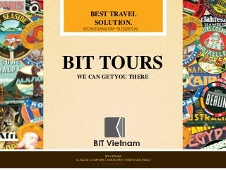 BEST TRAVEL
SOLUTION.
BITVIETNAM.COM – BITCORP.VN

BIT TOURS
WE CAN GET YOU THERE

BIT VIETNAM
1A, BLOCK 2, GIAP NHAT, NHAN CHINH, THANH XUAN, HANOI
WWW.BITVIETNAM.COM

 