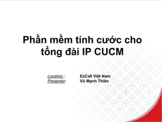 1
Location : EzCall Việt Nam
Presenter: Vũ Mạnh Thiên
Phần mềm tính cước cho
tổng đài IP CUCM
 