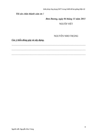 Giải pháp ứng dụng CNTT trong thiết kế bài giảng đi ện t ử

Tôi xin chân thành cảm ơn !
Đơn Dương, ngày 04 tháng 11 năm 2013
NGƯỜI VIẾT

NGUYỄN NHO TRÁNG
Các ý kiến đóng góp và xây dựng.
...............................................................................................................................
...............................................................................................................................
...............................................................................................................................

Người viết: Nguyễn Nho Tráng

8

 