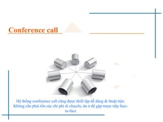 Conference call
Hệ thống conference call cũng được thiết lập dễ dàng & thuật tiện.
Không cần phải tốn các chi phí di chuyển, ăn ở để gặp trược tiếp face-
to-face
 