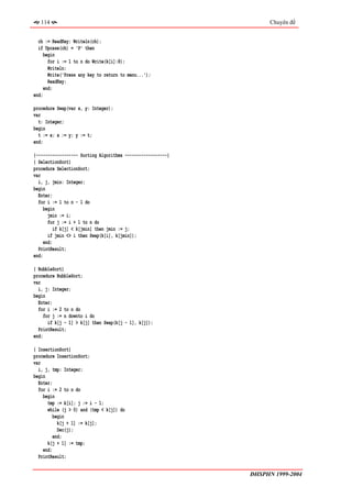 114                                                             Chuyên đề


  ch := ReadKey; Writeln(ch);
  if Upcase(ch) = 'P' then
     begin
       for i := 1 to n do Write(k[i]:8);
       Writeln;
       Write('Press any key to return to menu...');
       ReadKey;
     end;
end;

procedure Swap(var x, y: Integer);
var
  t: Integer;
begin
  t := x; x := y; y := t;
end;

{------------------ Sorting Algorithms ------------------}
{ SelectionSort}
procedure SelectionSort;
var
  i, j, jmin: Integer;
begin
  Enter;
  for i := 1 to n - 1 do
     begin
       jmin := i;
       for j := i + 1 to n do
          if k[j] < k[jmin] then jmin := j;
       if jmin <> i then Swap(k[i], k[jmin]);
     end;
  PrintResult;
end;

{ BubbleSort}
procedure BubbleSort;
var
  i, j: Integer;
begin
  Enter;
  for i := 2 to n do
     for j := n downto i do
       if k[j - 1] > k[j] then Swap(k[j - 1], k[j]);
  PrintResult;
end;

{ InsertionSort}
procedure InsertionSort;
var
  i, j, tmp: Integer;
begin
  Enter;
  for i := 2 to n do
    begin
      tmp := k[i]; j := i - 1;
      while (j > 0) and (tmp < k[j]) do
         begin
           k[j + 1] := k[j];
           Dec(j);
         end;
      k[j + 1] := tmp;
    end;
  PrintResult;


                                                             ĐHSPHN 1999-2004
 