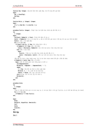 Lý thuyết đồ thị                                                                                        203


function Pop: Integer; {Lấy một đỉnh khỏi ngăn xếp, trả về trong kết quả hàm}
begin
  Pop := Stack[Top];
  Dec(Top);
end;

function Min(x, y: Integer): Integer;
begin
  if x < y then Min := x else Min := y;
end;

procedure Visit(u: Integer); {Thuật toán tìm kiếm theo chiều sâu bắt đầu từ u}
var
  v: Integer;
begin
  Inc(Count); Number[u] := Count; {Trước hết đánh số cho u}
  Low[u] := Number[u]; {Coi u có cung tới u, nên có thể khởi gán Low[u] thế này rồi sau cực tiểu hoá dần}
  Push(u); {Đẩy u vào ngăn xếp}
  for v := 1 to n do
    if Free[v] and a[u, v] then {Xét những đỉnh v kề u}
       if Number[v] <> 0 then {Nếu v đã thăm}
         Low[u] := Min(Low[u], Number[v]) {Cực tiểu hoá Low[u] theo công thức này}
       else {Nếu v chưa thăm}
          begin
            Visit(v); {Tiếp tục tìm kiếm theo chiều sâu bắt đầu từ v}
            Low[u] := Min(Low[u], Low[v]); {Rồi cực tiểu hoá Low[u] theo công thức này}
         end;
  {Đến đây thì đỉnh u được duyệt xong, tức là các đỉnh thuộc nhánh DFS gốc u đều đã thăm}
  if Number[u] = Low[u] then {Nếu u là chốt}
    begin {Liệt kê thành phần liên thông mạnh có chốt u}
       Inc(ComponentCount);
       WriteLn(fo, 'Component ', ComponentCount, ': ');
       repeat
         v := Pop; {Lấy dần các đỉnh ra khỏi ngăn xếp}
          Write(fo, v, ', '); {Liệt kê các đỉnh đó}
          Free[v] := False; {Rồi loại luôn khỏi đồ thị}
       until v = u; {Cho tới khi lấy tới đỉnh u}
       WriteLn(fo);
     end;
end;

procedure Solve;
var
  u: Integer;
begin
  {Thay vì thêm một đỉnh giả x và các cung (x, v) với mọi đỉnh v rồi gọi Visit(x), ta có thể làm thế này cho nhanh}
  for u := 1 to n do
     if Number[u] = 0 then Visit(u);
end;

begin
  Enter;
  Assign(fo, OutputFile); Rewrite(fo);
  Init;
  Solve;
  Close(fo);
end.
Bài tập
Bài 1




Lê Minh Hoàng
 