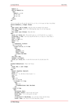 Lý thuyết đồ thị                                                                            219


  ReadLn(f, n);
  while not SeekEof(f) do
     begin
       ReadLn(f, u, v, k);
       a[u, v] := k;
       a[v, u] := k;
     end;
  Close(f);
end;

{Thủ tục này kiểm tra nếu xoá một cạnh nối (x, y) thì y có còn quay lại được x hay không}
function CanGoBack(x, y: Integer): Boolean;
var
  Queue: array[1..max] of Integer; {Hàng đợi dùng cho Breadth First Search}
  Front, Rear: Integer; {Front: Chỉ số đầu hàng đợi, Rear: Chỉ số cuối hàng đợi}
  u, v: Integer;
  Free: array[1..max] of Boolean; {Mảng đánh dấu}
begin
  Dec(a[x, y]); Dec(a[y, x]); {Thử xoá một cạnh (x, y) ⇔ Số cạnh nối (x, y) giảm 1}
  FillChar(Free, n, True); {sau đó áp dụng BFS để xem từ y có quay lại x được không ?}
  Free[y] := False;
  Front := 1; Rear := 1;
  Queue[1] := y;
  repeat
    u := Queue[Front]; Inc(Front);
    for v := 1 to n do
      if Free[v] and (a[u, v] > 0) then
         begin
           Inc(Rear);
           Queue[Rear] := v;
           Free[v] := False;
           if Free[x] then Break;
         end;
  until Front > Rear;
  CanGoBack := not Free[x];
  Inc(a[x, y]); Inc(a[y, x]); {ở trên đã thử xoá cạnh thì giờ phải phục hồi}
end;

procedure FindEulerCircuit; {Thuật toán Fleury}
var
  Current, Next, v, count: Integer;
  f: Text;
begin
  Assign(f, OutputFile); Rewrite(f);
  Current := 1;
  Write(f, 1, ' '); {Bắt đầu từ đỉnh Current = 1}
  count := 1;
  repeat
    Next := 0;
    for v := 1 to n do
      if a[Current, v] > 0 then
         begin
           Next := v;
           if CanGoBack(Current, Next) then Break;
         end;
    if Next <> 0 then
      begin
         Dec(a[Current, Next]);
         Dec(a[Next, Current]); {Xoá bỏ cạnh vừa đi qua}
         Write(f, Next, ' '); {In kết quả đi tới Next}
        Inc(count);
        if count mod 16 = 0 then WriteLn; {In ra tối đa 16 đỉnh trên một dòng}
        Current := Next; {Lại tiếp tục với đỉnh đang đứng là Next}

Lê Minh Hoàng
 