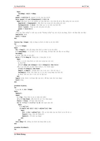 Lý thuyết đồ thị                                                                                        237


     begin
       Inc(nHeap); child := nHeap;
     end;
  parent := child div 2; {parent là nút cha của child}
  while (parent > 0) and (d[heap[parent]] > d[v]) do
     begin {Nếu đỉnh lưu ở nút parent ưu tiên kém hơn v thì đỉnh đó sẽ bị đẩy xuống nút con child}
       heap[child] := heap[parent]; {Đẩy đỉnh lưu trong nút cha xuống nút con}
       Pos[heap[child]] := child; {Ghi nhận lại vị trí mới của đỉnh đó}
       child := parent; {Tiếp tục xét lên phía nút gốc}
       parent := child div 2;
    end;
  {Thao tác "kéo xuống" ở trên tạo ra một "khoảng trống" tại nút child của Heap, đỉnh v sẽ được đặt vào đây}
  heap[child] := v;
  Pos[v] := child;
end;

function Pop: Integer; {Lấy từ Heap ra đỉnh có nhãn tự do nhỏ nhất}
var
  r, c, v: Integer;
begin
  Pop := heap[1]; {Nút gốc Heap chứa đỉnh có nhãn tự do nhỏ nhất}
  v := heap[nHeap]; {v là đỉnh ở nút lá cuồi Heap, sẽ được đảo lên đầu và vun đống}
  Dec(nHeap);
  r := 1; {Bắt đầu từ nút gốc}
  while r * 2 <= nHeap do {Chừng nào r chưa phải là lá}
     begin
     {Chọn c là nút chứa đỉnh ưu tiên hơn trong hai nút con}
       c := r * 2;
       if (c < nHeap) and (d[heap[c + 1]] < d[heap[c]]) then Inc(c);
     {Nếu v ưu tiên hơn cả đỉnh chứa trong C, thì thoát ngay}
       if d[v] <= d[heap[c]] then Break;
       heap[r] := heap[c]; {Chuyển đỉnh lưu ở nút con c lên nút cha r}
       Pos[heap[r]] := r; {Ghi nhận lại vị trí mới trong Heap của đỉnh đó}
       r := c; {Gán nút cha := nút con và lặp lại}
     end;
  heap[r] := v; {Đỉnh v sẽ được đặt vào nút r để bảo toàn cấu trúc Heap}
  Pos[v] := r;
end;

procedure Dijkstra;
var
  i, u, iv, v, min: Integer;
begin
  Update(1);
  repeat
    u := Pop; {Chọn đỉnh tự do có nhãn nhỏ nhất}
    if u = f then Break; {Nếu đỉnh đó là f thì dừng ngay}
    Free[u] := False; {Cố định nhãn đỉnh đó}
    for iv := h^[u] + 1 to h^[u + 1] do {Xét danh sách kề}
      begin
        v := adj^[iv];
        if Free[v] and (d[v] > d[u] + adjCost^[iv]) then
          begin
             d[v] := d[u] + adjCost^[iv]; {Tối ưu hoá nhãn của các đỉnh tự do kề với u}
             Trace[v] := u; {Lưu vết đường đi}
             Update(v); {Tổ chức lại Heap}
           end;
      end;
  until nHeap = 0; {Không còn đỉnh nào mang nhãn tự do}
end;

procedure PrintResult;
var


Lê Minh Hoàng
 