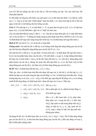 278                                                                                 Chuyên đề


n.(n-1)/2 lần tìm luồng cực đại ta chỉ cần n-1 lần tìm luồng cực đại. Tuy vậy cách này vẫn
chưa phải thật tốt.
Có thể nhận xét rằng tại mỗi bước của cách giải 2, ta có thể chọn hai đỉnh s và t bất kỳ, miễn
sao s ≠ t. Vậy ta sẽ tìm một "chiến thuật" chọn hai đỉnh s và t một cách hợp lý để có thể chỉ
ngay ra lát cắt s-t mà không cần tìm luồng cực đại.
Cách 3: Với một tập A ⊆ V và một đỉnh v ∈ V, ta quan tâm tới giá trị c(A, {v}), về mặt trực
quan, c(A, {v}) cho biết đỉnh v gắn với A "chặt" tới mức nào.
Lấy u là một đỉnh bất kỳ trong V, đặt A := {u}. Sau đó cứ chọn đỉnh gắn với A chặt nhất thêm
vào A cho tới khi A = V (Dùng kỹ thuật tương tự như thuật toán Prim -PHẦN 4, §9, 9.3). Gọi
t là đỉnh được kết nạp cuối cùng trong tiến trình này và s là đỉnh được kết nạp liền trước t.
Định lý 18: Lát cắt (V{t}, {t}) là lát cắt s-t hẹp nhất.
Chứng minh: Với một lát cắt s-t bất kỳ, ta sẽ chứng minh rằng khả năng thông qua của lát cắt
này lớn hơn hay bằng khả năng thông qua của lát cắt (V{t}, {t}).
Xét một lát cắt s-t bất kỳ ξ. Ta gọi đỉnh v là hoạt tính nếu v và đỉnh được kết nạp liền trước v
bị rơi vào hai phần khác nhau của lát cắt ξ. Với mỗi đỉnh v, ta gọi Av là tập những đỉnh được
kết nạp vào A trước đỉnh v. Gọi ξv là lát cắt ξ hạn chế trên Av∪{v} (lát cắt ξv dùng đúng cách
phân hoạch của lát cắt ξ, nhưng chỉ quan tâm đến tập đỉnh Av∪{v}). Ký hiệu w(ξ) là khả
năng thông qua của lát cắt ξ, ký hiệu w(ξv) là khả năng thông qua của lát cắt ξv.
Bổ đề: Nếu v là đỉnh hoạt tính thì c(Av, {v}) ≤ w(ξv)
Thật vậy, nếu v là đỉnh hoạt tính đầu tiên được kết nạp vào A, khi đó ξv sẽ chia tập Av∪{v}
thành hai tập con mà một trong hai tập con đó bằng {v} do v là đỉnh hoạt tính đầu tiên. Trong
trường hợp này ta có c(Av, {v}) = w(ξv). Giả thiết quy nạp rằng bổ đề đúng với u, ta sẽ chứng
minh bổ đề cũng đúng với đỉnh hoạt tính v được kết nạp vào A sau u. Thật vậy:
  c(Av, {v}) = c(Au, {v}) + c(AvAu, {v}) (Do Au ⊆ Av)

               ≤ c(Au, {u}) + c(AvAu, {v}) (Do u phải gắn với Au chặt hơn hoặc bằng v)

               ≤ w(ξu) + c(AvAu, {v})            (Giả thiết quy nạp)

               ≤ w(ξv)                            (Do u và v đều hoạt tính, AvAu phải nằm
                                                  khác phía với v trong lát cắt ξ ⇒ Khi tính
                                                  w(ξv), tập cạnh có mặt trong phép tính w(ξu)
                                                  cũng có mặt do Au ⊆ Av, tập cạnh nối từ
                                                  AvAu sang v cũng có mặt, hai tập cạnh này
                                                  không giao nhau)

Áp dụng bổ đề với t là đỉnh hoạt tính, ta có c(At, {t}) ≤ w(ξt) = w(ξ). Tức là khả năng thông
qua của lát cắt (V{t}, t) nhỏ hơn khả năng thông qua của lát cắt ξ, điều này đúng với mọi ξ,
đây là điều phải chứng minh.


                                                                              ĐHSPHN 1999-2004
 