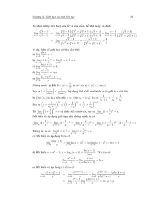 Chöông II. Giôùi haïn vaø tính lieân tuïc 29
Ta nhaân löôïng lieân hieäp cuûa töû vaø cuûa maãu, ñeå khöû daïng voâ ñònh:
lim
x→1
3
√
x − 1
√
x − 1
= lim
x→1
3
√
x − 1
√
x − 1
( 3
√
x
2
+ 3
√
x + 1)
( 3
√
x
2
+ 3
√
x + 1)
(
√
x + 1)
(
√
x + 1)
= lim
x→1
x − 1
x − 1
(
√
x + 1)
( 3
√
x
2
+ 3
√
x + 1)
= lim
x→1
√
x + 1
3
√
x
2
+ 3
√
x + 1)
=
√
1 + 1
3
√
1
2
+ 3
√
1 + 1)
=
2
3
Ví duï. Moät soá giôùi haïn cô baûn caàn bieát:
a) lim
x→0
sin x
x
= 1.
b) lim
x→∞
(1 +
1
x
)x
= lim
x→0
(1 + x)
1
x = e.
c) lim
x→0
ln(x + 1)
x
= 1.
d) lim
x→0
ax − 1
x
= ln a.
e) lim
x→0
(1 + x)p − 1
x
= p.
Chöùng minh: a) Khi 0 < |x| <
π
2
, ta coù | sin x| < |x| < | tan x|.
Suy ra 1 <
x
sin x
<
1
| cos x|
. AÙp duïng tính chaát sandwich ta coù giôùi haïn caàn tìm.
b) Cho (xn) laø daõy tieán ñeán +∞. Ñaët nk = [xk]. Ta coù
1
nk + 1
≤
1
xk
≤
1
nk
.
Suy ra 1 +
1
nk + 1
nk
≤ 1 +
1
xk
xk
≤ 1 +
1
nk
nk+1
.
Töø lim
k→∞
1 +
1
k
k
= e vaø tính chaát sandwich, suy ra lim
x→+∞
(1 +
1
x
)x
= e.
Ñoåi bieán vaø aùp duïng giôùi haïn vöøa chöùng minh, ta coù
lim
x→−∞
(1+
1
x
)x
= lim
y→+∞
(1−
1
y
)−y
= lim
y→+∞
(
y
y − 1
)y
= lim
y→+∞
(1+
1
y − 1
)y−1
(1+
1
y − 1
) = e
Töông töï, ta coù lim
x→0
(1 + x)
1
x = lim
y→∞
(1 +
1
y
)y
= e.
c) Ñoåi bieán vaø aùp duïng b) ta coù
lim
x→0
ln(x + 1)
x
= lim
x→0
ln(x + 1)
1
x = ln(lim
x→0
(x + 1)
1
x ) = ln e = 1
d) Ñoåi bieán u = ax − 1, x = loga(u + 1) =
ln(u + 1)
ln a
. Töø c) ta coù
lim
x→0
ax − 1
x
= lim
u→0
u ln a
ln(u + 1)
= ln a
e) Ñoåi bieán vaø aùp duïng c), d) ta coù
lim
x→0
(1 + x)p − 1
x
= lim
x→0
ep ln(1+x) − 1
x
= lim
x→0
ep ln(1+x) − 1
p ln(1 + x)
p ln(1 + x)
x
= lim
u→0
eu − 1
u
lim
x→0
p ln(1 + x)
x
= ln e.p = p
 