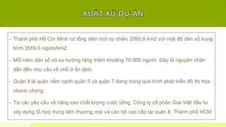 - Thành phố Hồ Chí Minh có tổng diện tích tự nhiên 2095,6 km2 với mật độ dân số trung
bình 3589,0 người/km2
- Mỗi năm dân ...