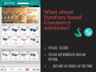 What about
Symfony based
Commerce
solutions?
‣ SYLIUS, ELCODI
‣ SYLIUS (AS BUNDLES) WAS AN
OPTION,
‣ … BUT NOT AS STABLE AT THE TIME
 
