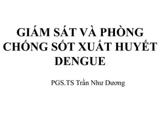 GIÁM SÁT VÀ PHÒNG
CHỐNG SỐT XUẤT HUYẾT
DENGUE
PGS.TS Trần Như Dương
 