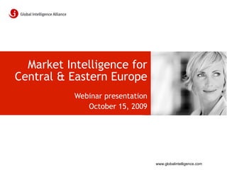 Market Intelligence for
Central & Eastern Europe
           Webinar presentation
              October 15, 2009




                                  www.globalintelligence.com
 