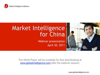 Market Intelligence
          for China
                   Webinar presentation
                         April 20, 2011




  The White Paper will be available for free downloading at
   www.globalintelligence.com after the webinar session.


                                               www.globalintelligence.com
 