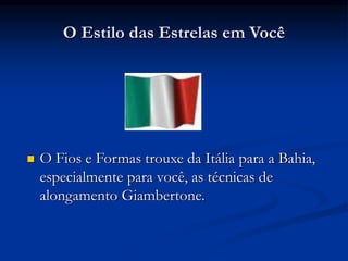 O Estilo das Estrelas em Você
 O Fios e Formas trouxe da Itália para a Bahia,
especialmente para você, as técnicas de
alongamento Giambertone.
 