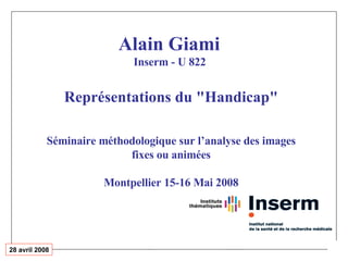 Alain Giami   Inserm - U 822  Représentations du &quot;Handicap&quot; Séminaire méthodologique sur l’analyse des images fixes ou animées Montpellier 15-16 Mai 2008 