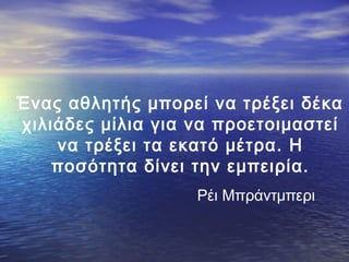 Ένας αθλητής μπορεί να τρέξει δέκα
χιλιάδες μίλια για να προετοιμαστεί
να τρέξει τα εκατό μέτρα. Η
ποσότητα δίνει την εμπειρία.
Ρέι Μπράντμπερι

 